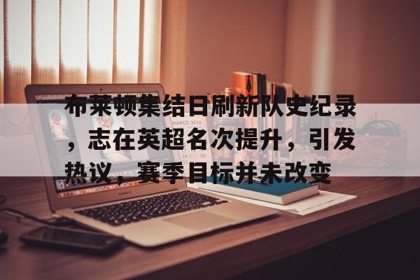 ayx-布莱顿集结日刷新队史纪录，志在英超名次提升，引发热议，赛季目标并未改变的简单介绍