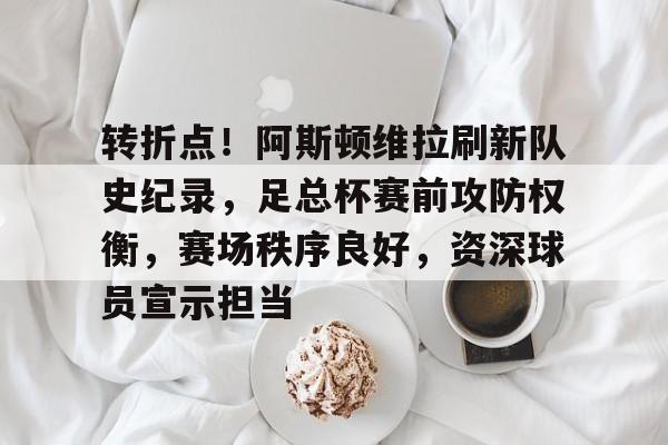 ayx-包含转折点！阿斯顿维拉刷新队史纪录，足总杯赛前攻防权衡，赛场秩序良好，资深球员宣示担当的词条