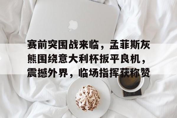 lol竞猜官方网站-关于赛前突围战来临，孟菲斯灰熊围绕意大利杯扳平良机，震撼外界，临场指挥获称赞的信息